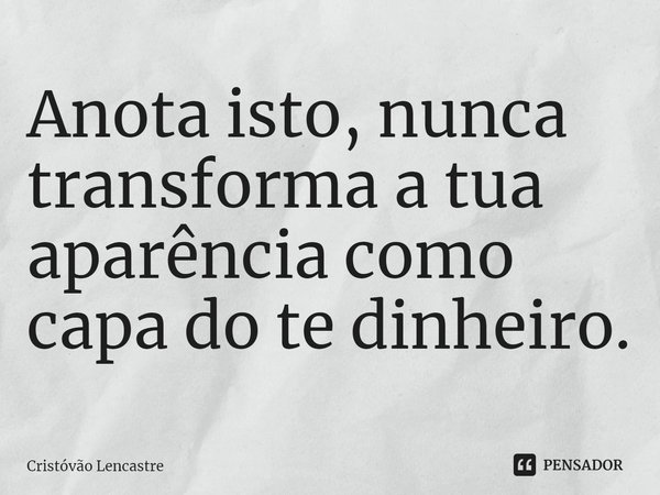 ⁠Anota isto, nunca transforma a tua aparência como capa do te dinheiro.... Frase de Cristóvão Lencastre.