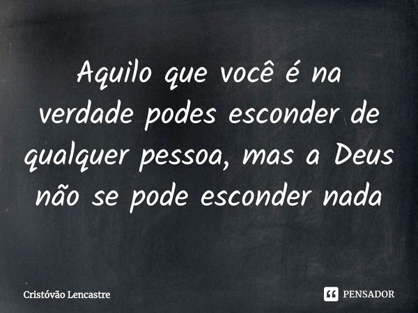 ⁠Aquilo que você é na verdade podes esconder de qualquer pessoa, mas a Deus não se pode esconder nada... Frase de Cristóvão Lencastre.