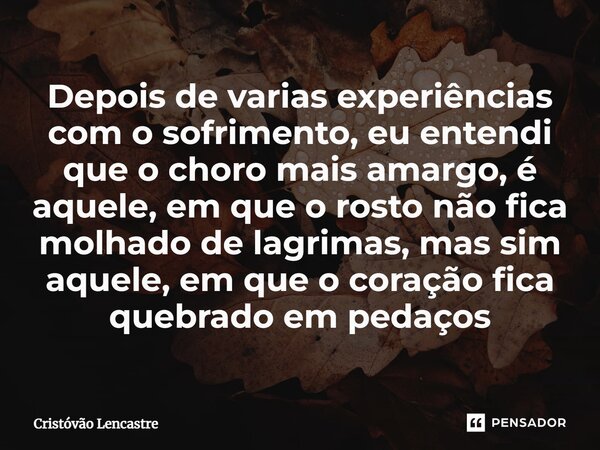 ⁠Depois de varias experiências com o sofrimento, eu entendi que o choro mais amargo, é aquele, em que o rosto não fica molhado de lagrimas, mas sim aquele, em q... Frase de Cristóvão Lencastre.