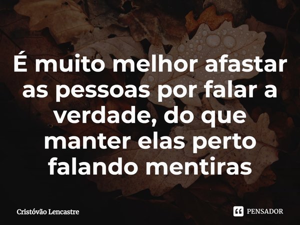 ⁠É muito melhor afastar as pessoas por falar a verdade, do que manter elas perto falando mentiras... Frase de Cristóvão Lencastre.