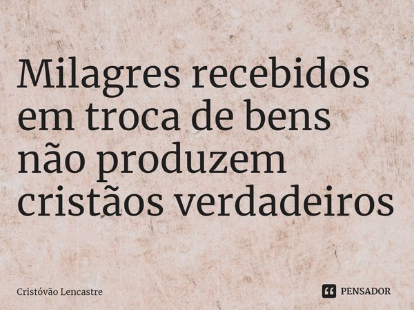 ⁠Milagres recebidos em troca de bens não produzem cristãos verdadeiros... Frase de Cristóvão Lencastre.