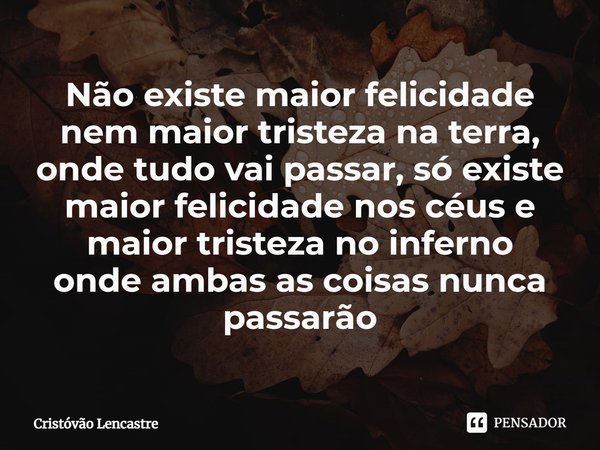 ⁠Não existe maior felicidade nem maior tristeza na terra, onde tudo vai passar, só existe maior felicidade nos céus e maior tristeza no inferno
onde ambas as co... Frase de Cristóvão Lencastre.