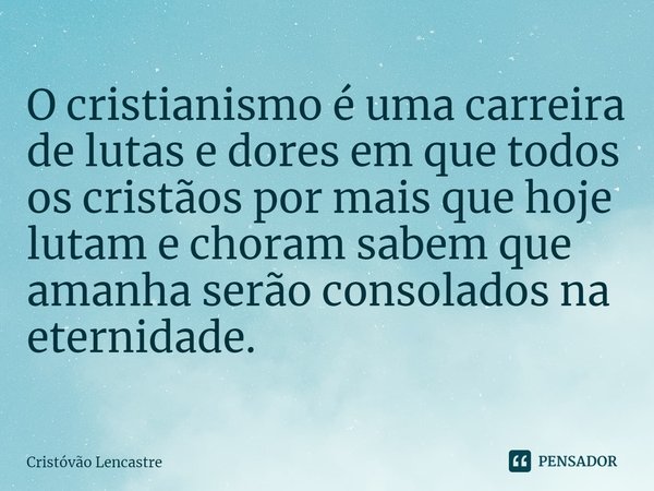 ⁠O cristianismo é uma carreira de lutas e dores em que todos os cristãos por mais que hoje lutam e choram sabem que amanha serão consolados na eternidade.... Frase de Cristóvão Lencastre.