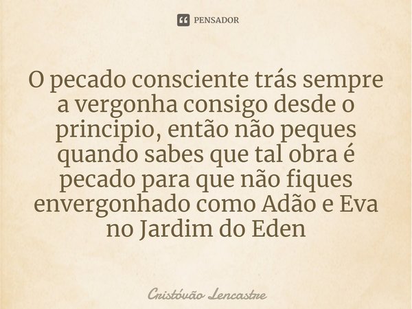 O pecado consciente trás sempre a vergonha consigo desde o principio, então não peques quando sabes que tal obra é pecado para que não fiques envergonhado como ... Frase de Cristóvão Lencastre.