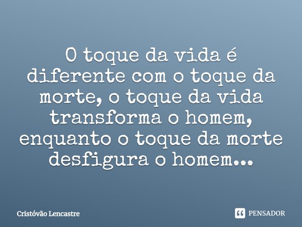 ⁠O toque da vida é diferente com o toque da morte, o toque da vida transforma o homem, enquanto o toque da morte desfigura o homem...... Frase de Cristóvão Lencastre.