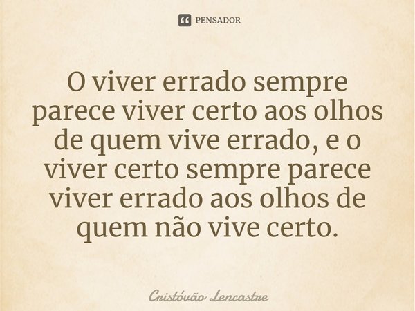 ⁠O viver errado sempre parece viver certo aos olhos de quem vive errado, e o viver certo sempre parece viver errado aos olhos de quem não vive certo.... Frase de Cristóvão Lencastre.