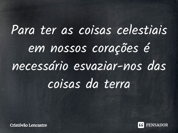 Para ter as coisas celestiais em nossos corações é necessário ⁠esvaziar-nos das coisas da terra... Frase de Cristóvão Lencastre.