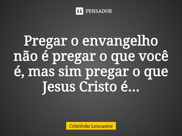 ⁠Pregar o envangelho não é pregar o que você é, mas sim pregar o que Jesus Cristo é...... Frase de Cristóvão Lencastre.