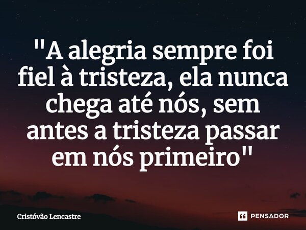 "⁠A alegria sempre foi fiel à tristeza, ela nunca chega até nós, sem antes a tristeza passar em nós primeiro"... Frase de Cristóvão Lencastre.