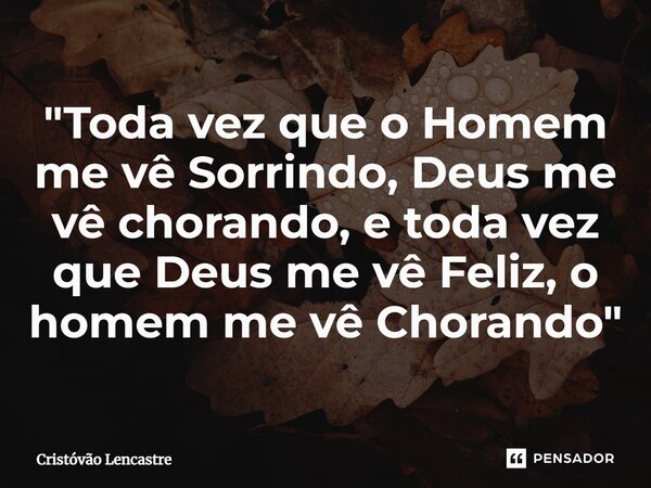 "⁠Toda vez que o Homem me vê Sorrindo, Deus me vê chorando, e toda vez que Deus me vê Feliz, o homem me vê Chorando"... Frase de Cristóvão Lencastre.