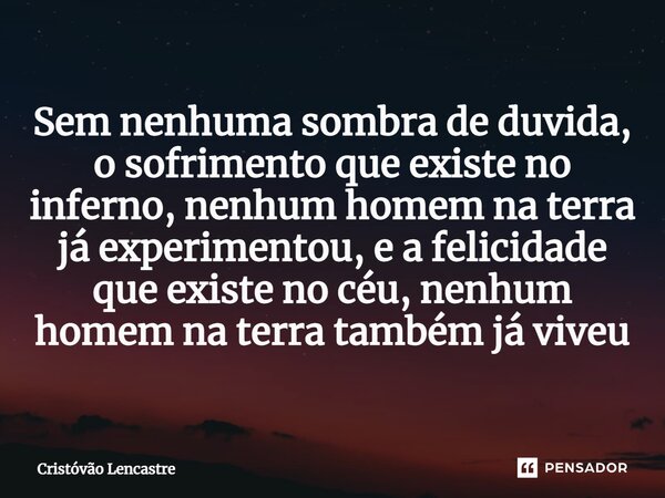 Sem nenhuma sombra de duvida, o sofrimento que existe no inferno, nenhum homem na terra já experimentou, e a felicidade que existe no céu, nenhum homem na terra... Frase de Cristóvão Lencastre.