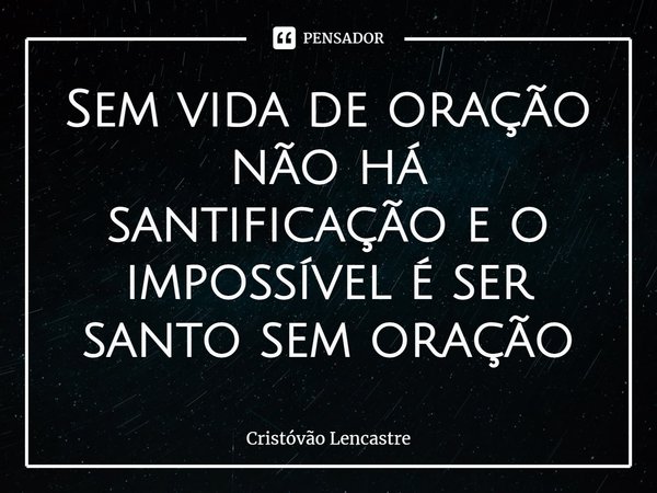 Sem vida de oração não há santificação e o impossível é ser santo sem oração... Frase de Cristóvão Lencastre.