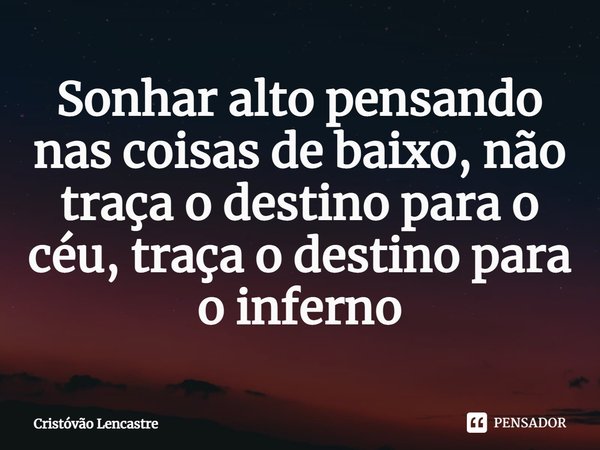 ⁠Sonhar alto pensando nas coisas de baixo, não traça o destino para o céu, traça o destino para o inferno... Frase de Cristóvão Lencastre.