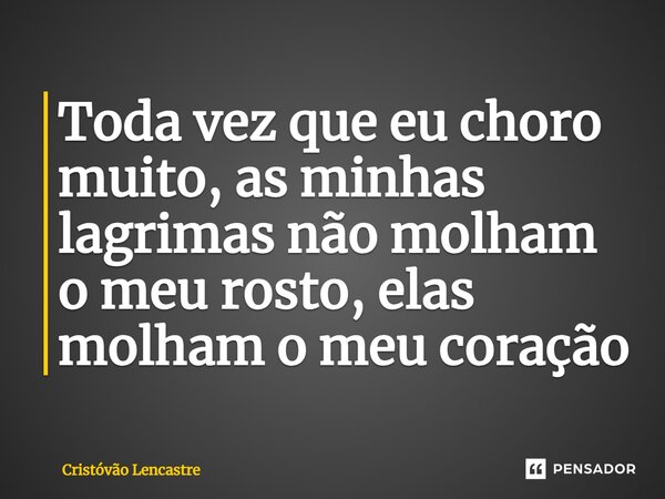 ⁠Toda vez que eu choro muito, as minhas lagrimas não molham o meu rosto, elas molham o meu coração... Frase de Cristóvão Lencastre.