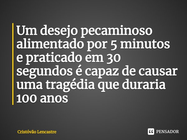 Um desejo pecaminoso alimentado por 5 minutos e praticado em 30 segundos é capaz de causar uma tragédia que duraria 100 anos... Frase de Cristóvão Lencastre.