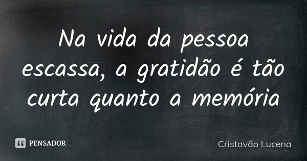 Na vida da pessoa escassa, a gratidão é tão curta quanto a memória... Frase de Cristovão Lucena.