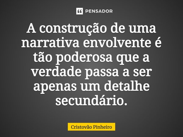 ⁠A construção de uma narrativa envolvente é tão poderosa que a verdade passa a ser apenas um detalhe secundário.... Frase de Cristovão Pinheiro.