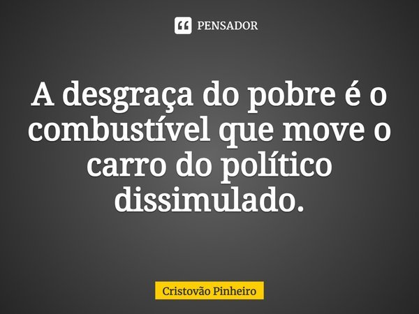 ⁠A desgraça do pobre é o combustível que move o carro do político dissimulado.... Frase de Cristovão Pinheiro.