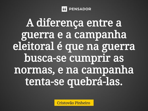 ⁠A diferença entre a guerra e a campanha eleitoral é que na guerra busca-se cumprir as normas, e na campanha tenta-se quebrá-las.... Frase de Cristovão Pinheiro.