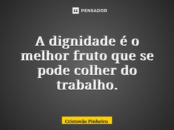 ⁠A dignidade é o melhor fruto que se pode colher do trabalho.... Frase de Cristovão Pinheiro.