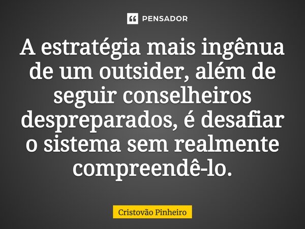 ⁠A estratégia mais ingênua de um outsider, além de seguir conselheiros despreparados, é desafiar o sistema sem realmente compreendê-lo.... Frase de Cristovão Pinheiro.