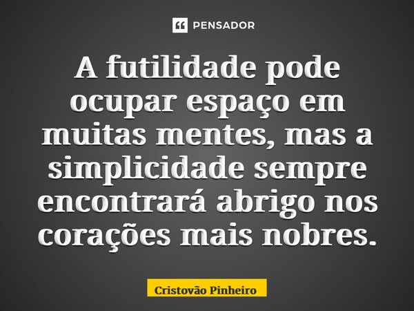 A futilidade pode ocupar espaço em muitas mentes, mas a simplicidade sempre encontrará abrigo nos corações mais nobres.... Frase de Cristovão Pinheiro.