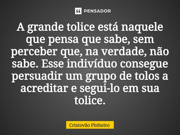 ⁠A grande tolice está naquele que pensa que sabe, sem perceber que, na verdade, não sabe. Esse indivíduo consegue persuadir um grupo de tolos a acreditar e segu... Frase de Cristovão Pinheiro.