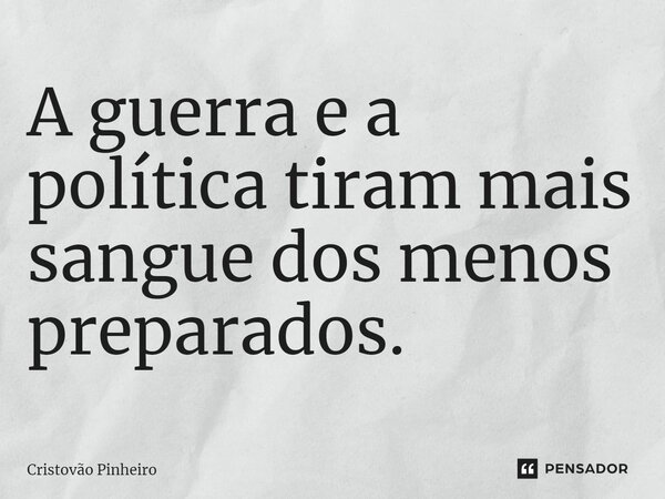 ⁠A guerra e a política tiram mais sangue dos menos preparados.... Frase de Cristovão Pinheiro.