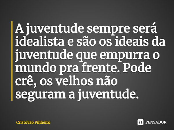 ⁠A juventude sempre será idealista e são os ideais da juventude que empurra o mundo pra frente. Pode crê, os velhos não seguram a juventude.... Frase de Cristovão Pinheiro.