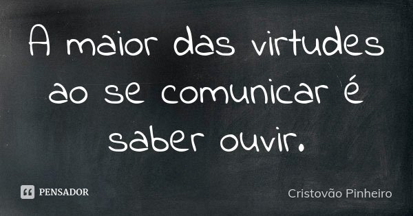 A maior das virtudes ao se comunicar é saber ouvir.... Frase de Cristovão Pinheiro.