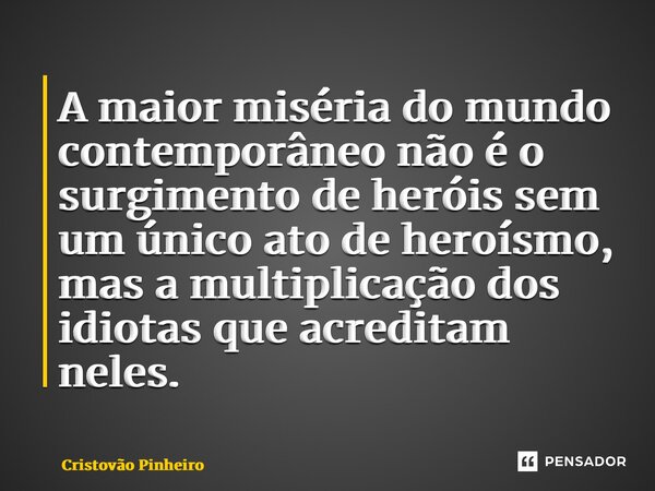 A maior miséria do mundo contemporâneo não é o surgimento de heróis sem um único ato de heroísmo, mas a multiplicação dos idiotas que acreditam neles.... Frase de Cristovão Pinheiro.
