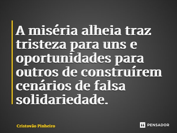 A miséria alheia traz tristeza para uns e oportunidades para outros de construírem cenários de falsa solidariedade.... Frase de Cristovão Pinheiro.