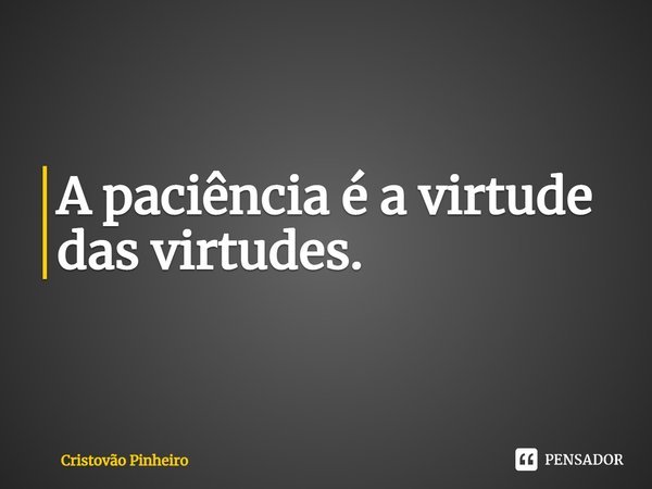 ⁠A paciência é a virtude das virtudes.... Frase de Cristovão Pinheiro.