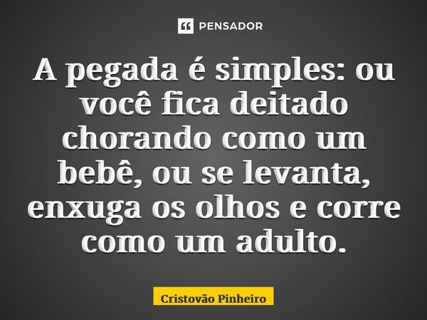 A pegada é simples: ou você fica deitado chorando como um bebê, ou se levanta, enxuga os olhos e corre como um adulto.... Frase de Cristovão Pinheiro.