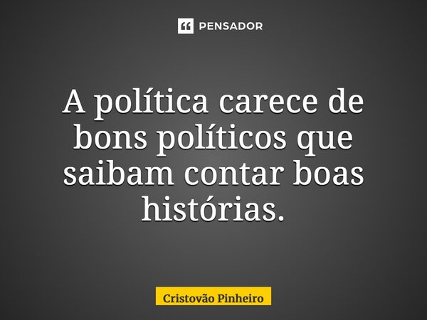 ⁠A política carece de bons políticos que saibam contar boas histórias.... Frase de Cristovão Pinheiro.