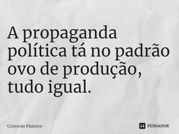 A propaganda política tá no padrão ovo de produção, tudo igual.... Frase de Cristovão Pinheiro.