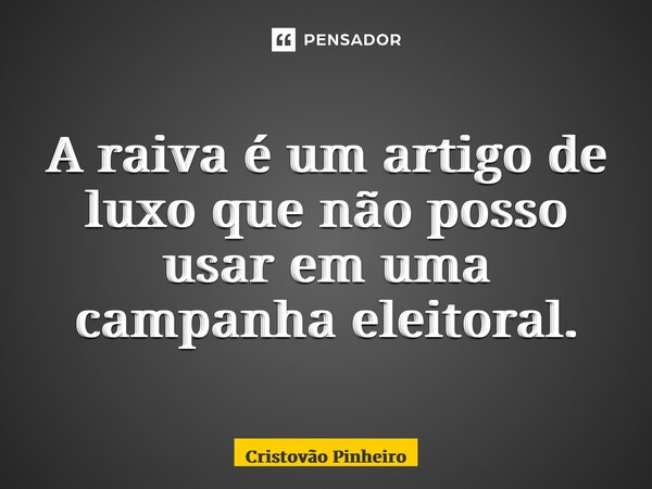 ⁠A raiva é um artigo de luxo que não posso usar em uma campanha eleitoral.... Frase de Cristovão Pinheiro.
