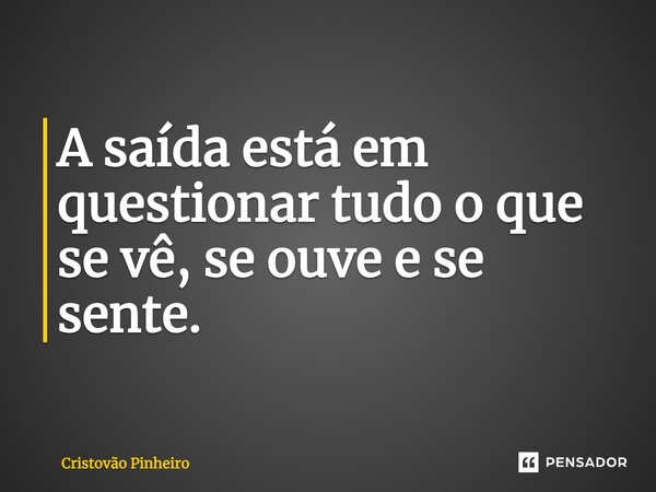 ⁠A saída está em questionar tudo o que se vê, se ouve e se sente.... Frase de Cristovão Pinheiro.