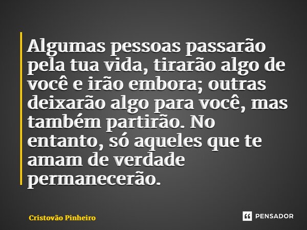 ⁠Algumas pessoas passarão pela tua vida, tirarão algo de você e irão embora; outras deixarão algo para você, mas também partirão. No entanto, só aqueles que te ... Frase de Cristovão Pinheiro.