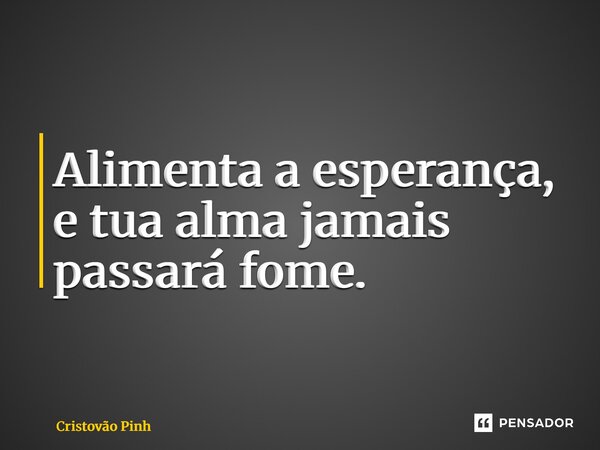⁠Alimenta a esperança, e tua alma jamais passará fome.... Frase de Cristovão Pinheiro.