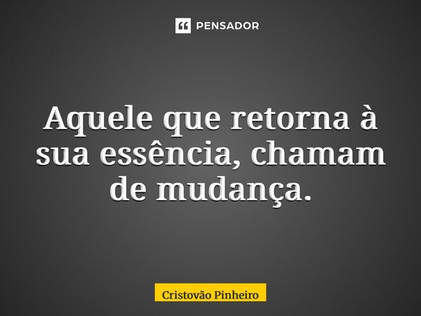 ⁠Aquele que retorna à sua essência, chamam de mudança.... Frase de Cristovão Pinheiro.