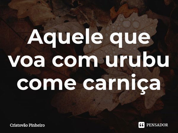 ⁠Aquele que voa com urubu come carniça... Frase de Cristovão Pinheiro.