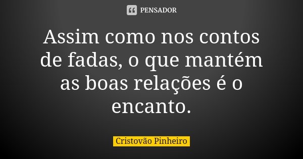 Assim como nos contos de fadas, o que mantém as boas relações é o encanto.... Frase de Cristovão Pinheiro.