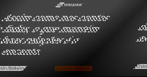 Assim como nos contos de fadas, o que mantém as boas relações é o encanto.... Frase de Cristovão Pinheiro.