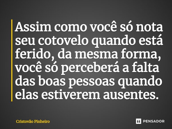 ⁠Assim como você só nota seu cotovelo quando está ferido, da mesma forma, você só perceberá a falta das boas pessoas quando elas estiverem ausentes.... Frase de Cristovão Pinheiro.