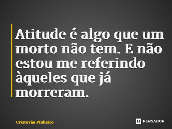 ⁠Atitude é algo que um morto não tem. E não estou me referindo àqueles que já morreram.... Frase de Cristovão Pinheiro.