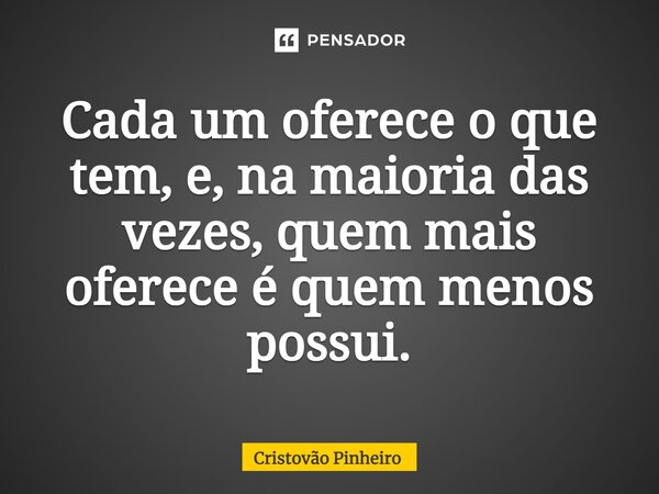 ⁠Cada um oferece o que tem, e, na maioria das vezes, quem mais oferece é quem menos possui.... Frase de Cristovão Pinheiro.