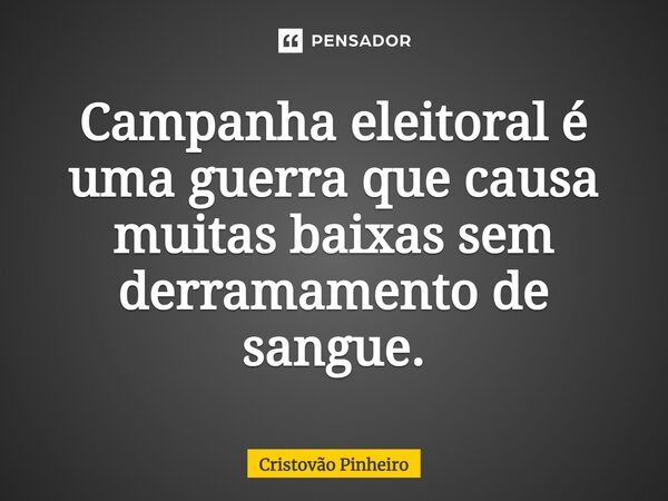 ⁠Campanha eleitoral é uma guerra que causa muitas baixas sem derramamento de sangue.... Frase de Cristovão Pinheiro.