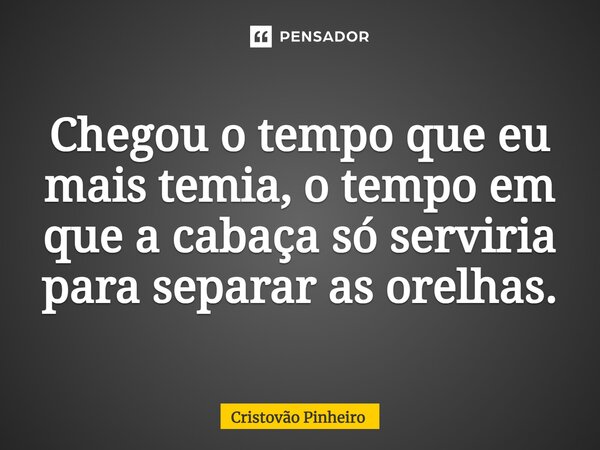 ⁠Chegou o tempo que eu mais temia, o tempo em que a cabaça só serviria para separar as orelhas.... Frase de Cristovão Pinheiro.