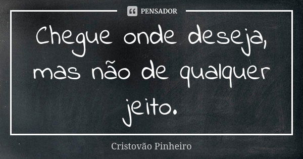 Chegue onde deseja, mas não de qualquer jeito.... Frase de Cristovão Pinheiro.